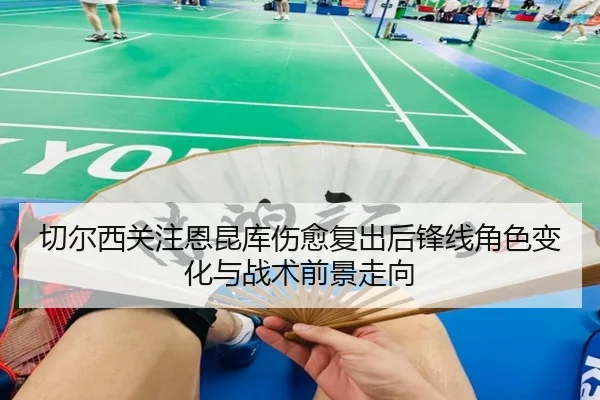 切尔西关注恩昆库伤愈复出后锋线角色变化与战术前景走向