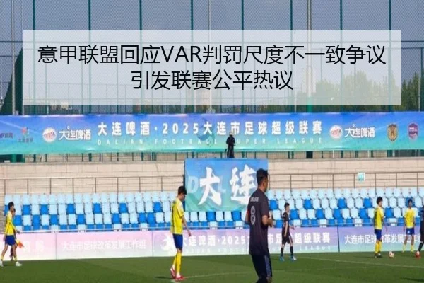 意甲联盟回应VAR判罚尺度不一致争议引发联赛公平热议