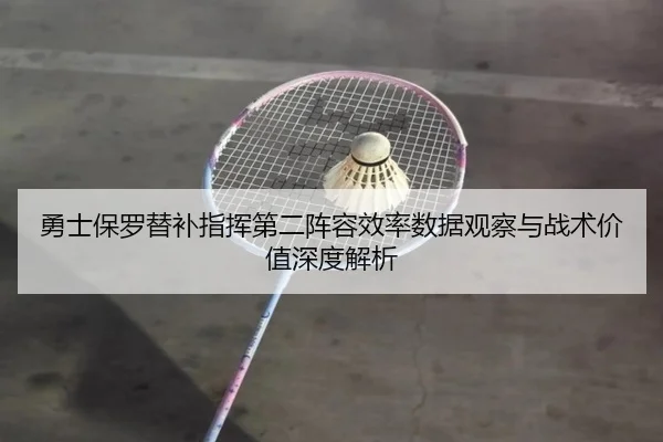 勇士保罗替补指挥第二阵容效率数据观察与战术价值深度解析